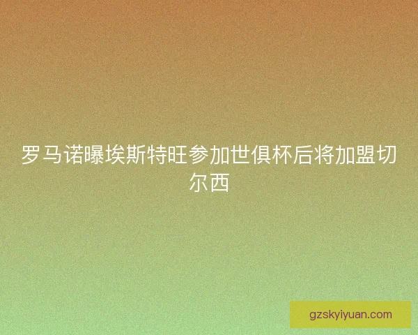 罗马诺曝埃斯特旺参加世俱杯后将加盟切尔西 罗马诺曝埃斯特旺参加世俱杯后将加盟切尔西