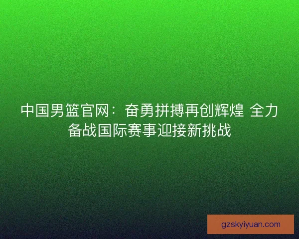 中国男篮官网：奋勇拼搏再创辉煌 全力备战国际赛事迎接新挑战
