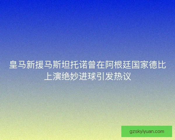 皇马新援马斯坦托诺曾在阿根廷国家德比上演绝妙进球引发热议