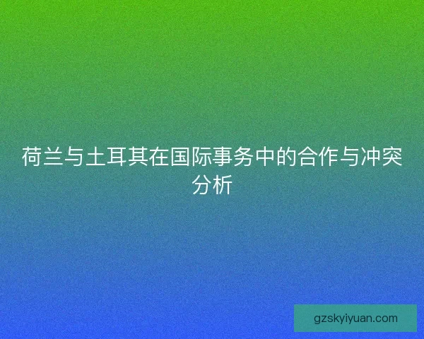 荷兰与土耳其在国际事务中的合作与冲突分析 荷兰与土耳其在国际事务中的合作与冲突分析
