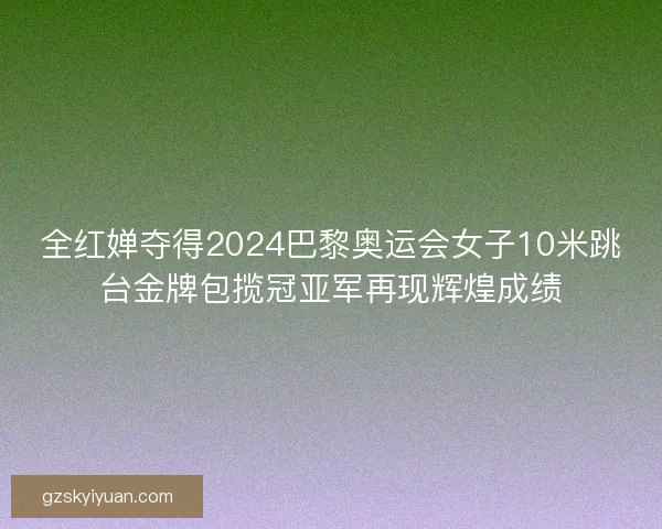 全红婵夺得2024巴黎奥运会女子10米跳台金牌包揽冠亚军再现辉煌成绩 全红婵夺得2024巴黎奥运会女子10米跳台金牌包揽冠亚军再现辉煌成绩