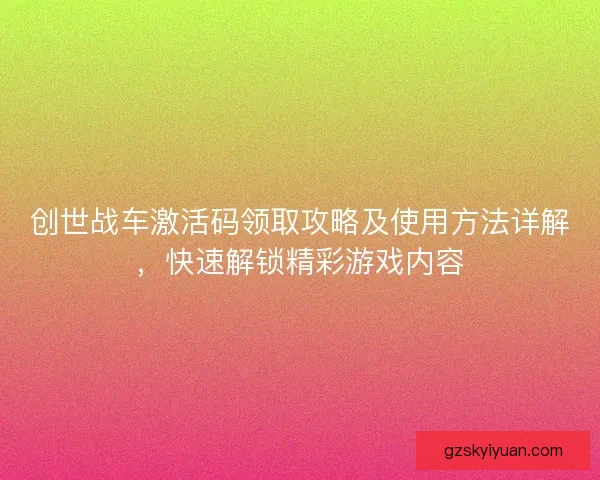 创世战车激活码领取攻略及使用方法详解,快速解锁精彩游戏内容 创世战车激活码领取攻略及使用方法详解,快速解锁精彩游戏内容