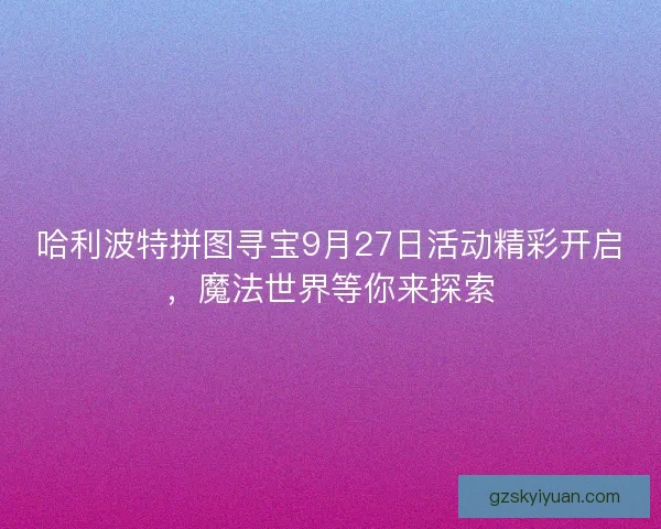 哈利波特拼图寻宝9月27日活动精彩开启,魔法世界等你来探索 哈利波特拼图寻宝9月27日活动精彩开启,魔法世界等你来探索
