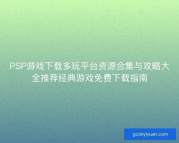 PSP游戏下载多玩平台资源合集与攻略大全推荐经典游戏免费下载指南 PSP游戏下载多玩平台资源合集与攻略大全推荐经典游戏免费下载指南