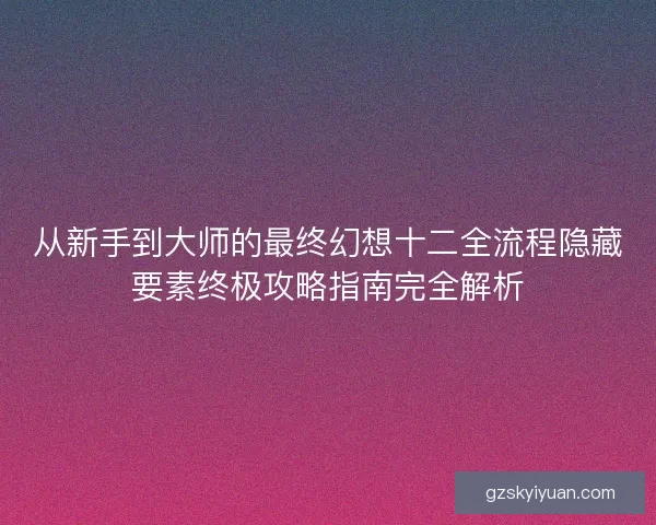 从新手到大师的最终幻想十二全流程隐藏要素终极攻略指南完全解析
