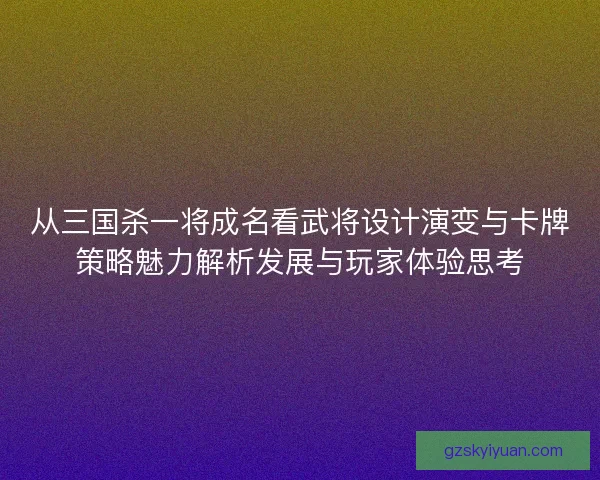 从三国杀一将成名看武将设计演变与卡牌策略魅力解析发展与玩家体验思考 从三国杀一将成名看武将设计演变与卡牌策略魅力解析发展与玩家体验思考