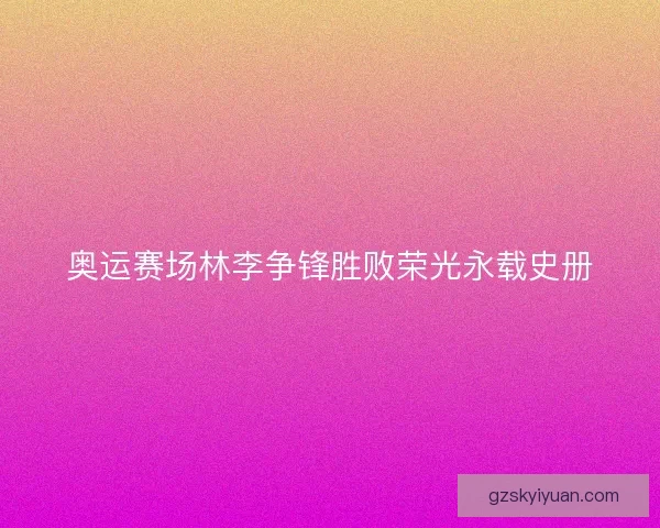 奥运赛场林李争锋胜败荣光永载史册