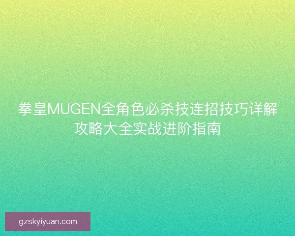 拳皇MUGEN全角色必杀技连招技巧详解攻略大全实战进阶指南 拳皇MUGEN全角色必杀技连招技巧详解攻略大全实战进阶指南