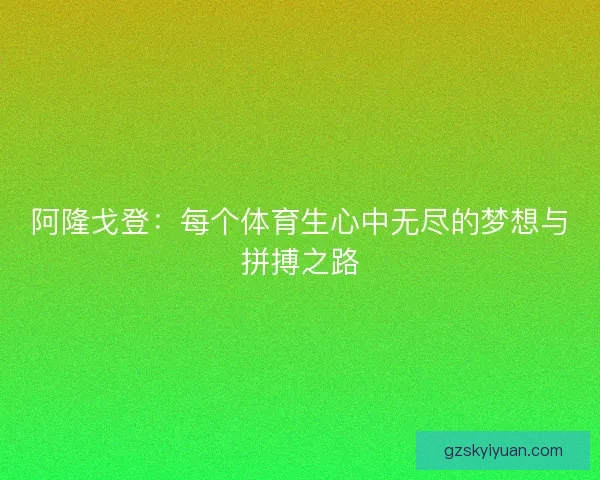 阿隆戈登:每个体育生心中无尽的梦想与拼搏之路 阿隆戈登:每个体育生心中无尽的梦想与拼搏之路