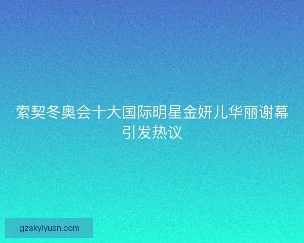 索契冬奥会十大国际明星金妍儿华丽谢幕引发热议
