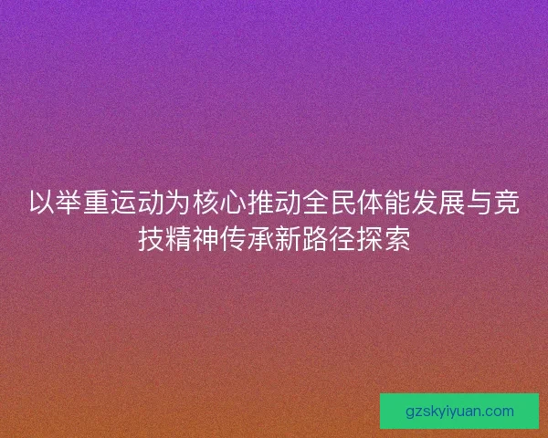 以举重运动为核心推动全民体能发展与竞技精神传承新路径探索