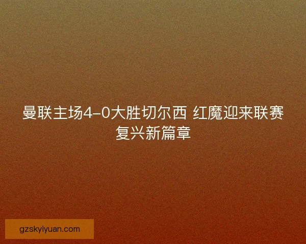 曼联主场4-0大胜切尔西 红魔迎来联赛复兴新篇章