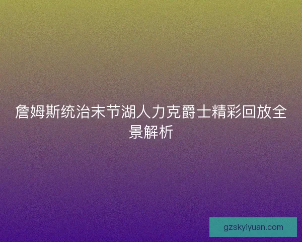 詹姆斯统治末节湖人力克爵士精彩回放全景解析