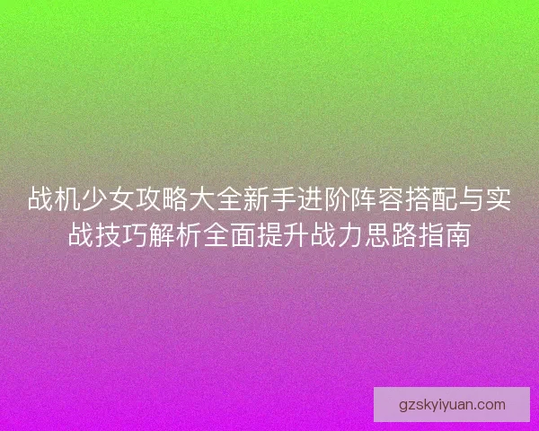 战机少女攻略大全新手进阶阵容搭配与实战技巧解析全面提升战力思路指南 战机少女攻略大全新手进阶阵容搭配与实战技巧解析全面提升战力思路指南