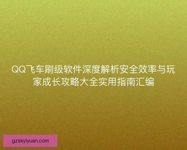 QQ飞车刷级软件深度解析安全效率与玩家成长攻略大全实用指南汇编 QQ飞车刷级软件深度解析安全效率与玩家成长攻略大全实用指南汇编