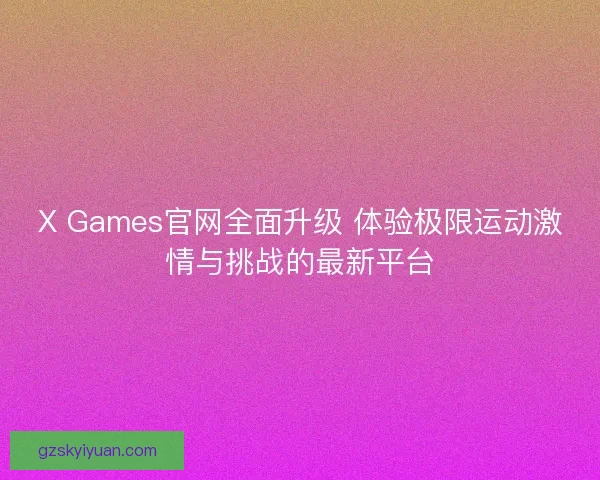 X Games官网全面升级 体验极限运动激情与挑战的最新平台