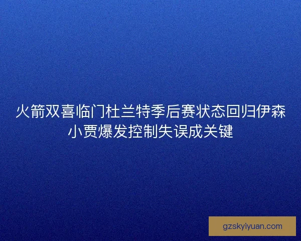 火箭双喜临门杜兰特季后赛状态回归伊森小贾爆发控制失误成关键 火箭双喜临门杜兰特季后赛状态回归伊森小贾爆发控制失误成关键