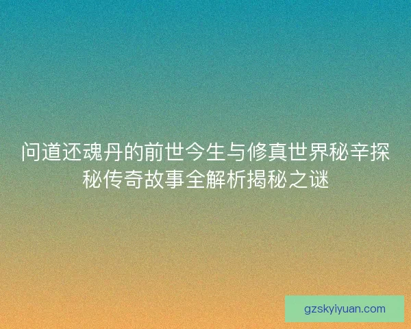 问道还魂丹的前世今生与修真世界秘辛探秘传奇故事全解析揭秘之谜