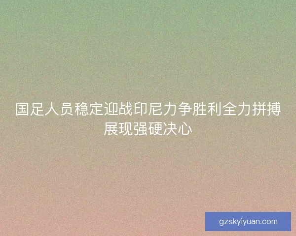 国足人员稳定迎战印尼力争胜利全力拼搏展现强硬决心