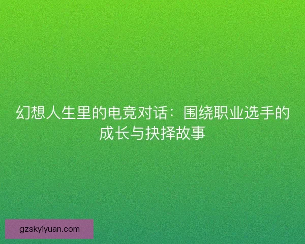 幻想人生里的电竞对话:围绕职业选手的成长与抉择故事 幻想人生里的电竞对话:围绕职业选手的成长与抉择故事