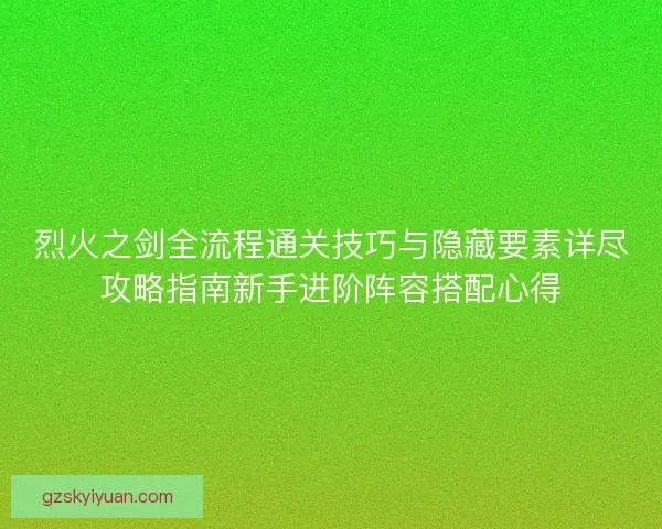 烈火之剑全流程通关技巧与隐藏要素详尽攻略指南新手进阶阵容搭配心得