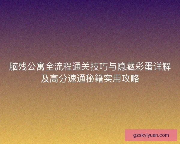脑残公寓全流程通关技巧与隐藏彩蛋详解及高分速通秘籍实用攻略 脑残公寓全流程通关技巧与隐藏彩蛋详解及高分速通秘籍实用攻略
