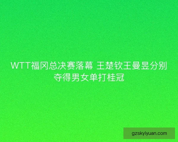 WTT福冈总决赛落幕 王楚钦王曼昱分别夺得男女单打桂冠 WTT福冈总决赛落幕 王楚钦王曼昱分别夺得男女单打桂冠