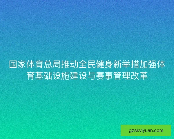 国家体育总局推动全民健身新举措加强体育基础设施建设与赛事管理改革 国家体育总局推动全民健身新举措加强体育基础设施建设与赛事管理改革