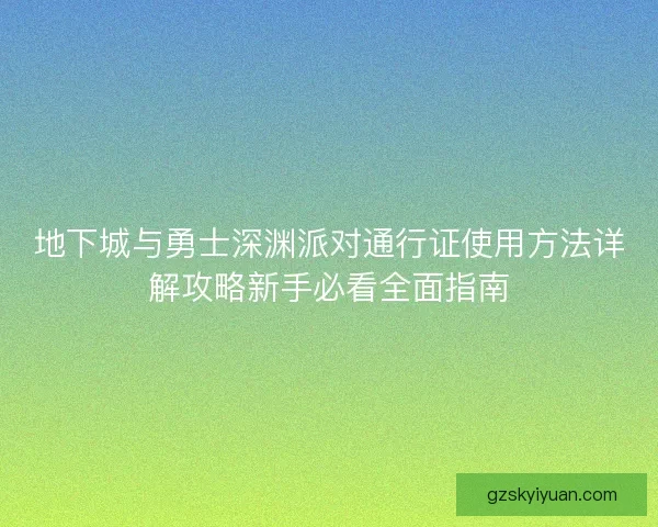 地下城与勇士深渊派对通行证使用方法详解攻略新手必看全面指南 地下城与勇士深渊派对通行证使用方法详解攻略新手必看全面指南