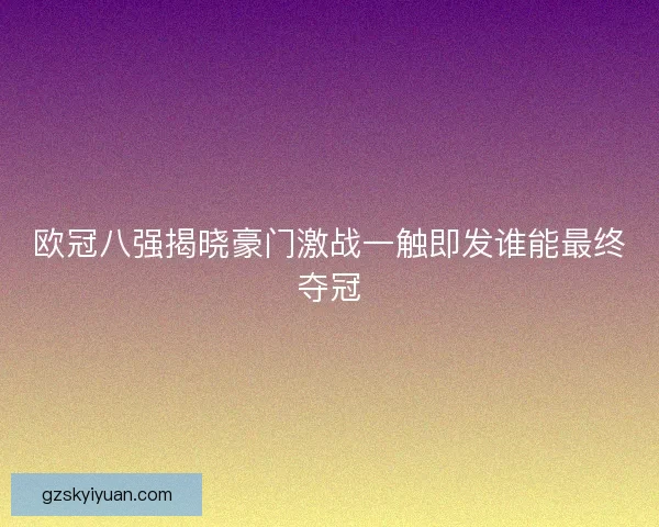 欧冠八强揭晓豪门激战一触即发谁能最终夺冠 欧冠八强揭晓豪门激战一触即发谁能最终夺冠