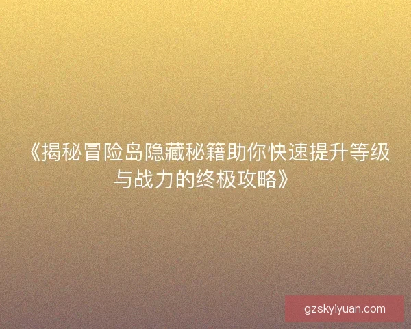 《揭秘冒险岛隐藏秘籍助你快速提升等级与战力的终极攻略》 《揭秘冒险岛隐藏秘籍助你快速提升等级与战力的终极攻略》