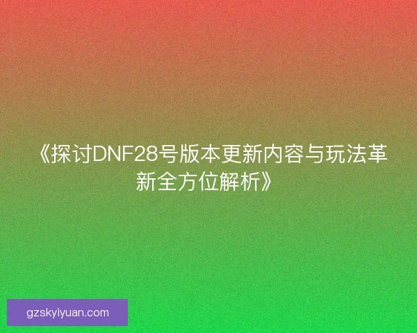 《探讨DNF28号版本更新内容与玩法革新全方位解析》