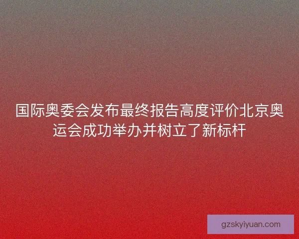 国际奥委会发布最终报告高度评价北京奥运会成功举办并树立了新标杆 国际奥委会发布最终报告高度评价北京奥运会成功举办并树立了新标杆
