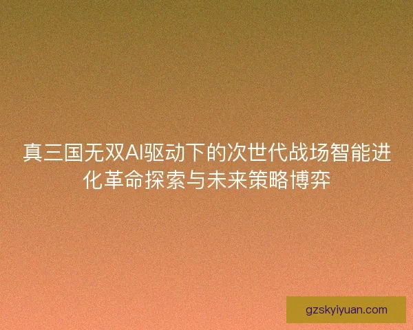 真三国无双AI驱动下的次世代战场智能进化革命探索与未来策略博弈 真三国无双AI驱动下的次世代战场智能进化革命探索与未来策略博弈